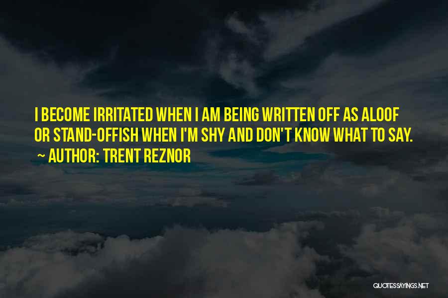 Trent Reznor Quotes: I Become Irritated When I Am Being Written Off As Aloof Or Stand-offish When I'm Shy And Don't Know What