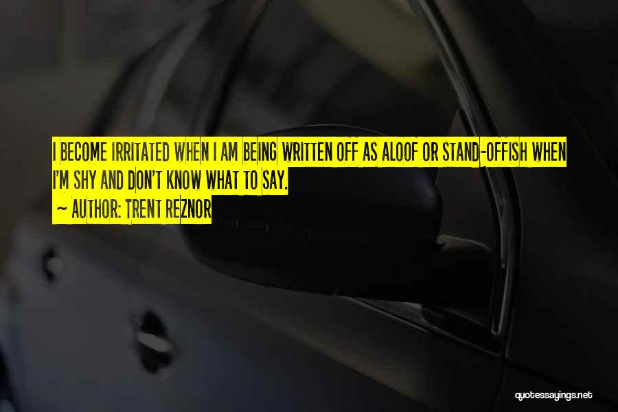 Trent Reznor Quotes: I Become Irritated When I Am Being Written Off As Aloof Or Stand-offish When I'm Shy And Don't Know What