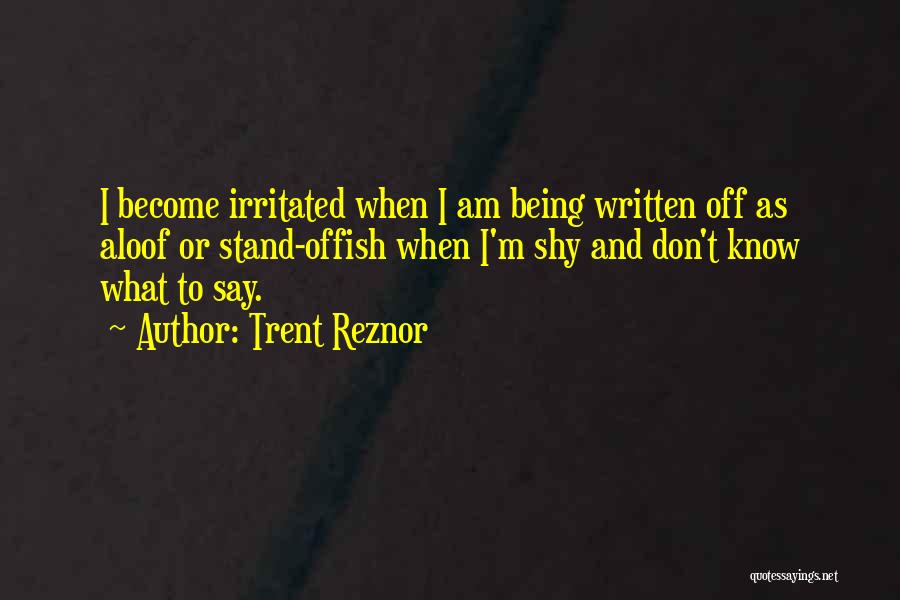 Trent Reznor Quotes: I Become Irritated When I Am Being Written Off As Aloof Or Stand-offish When I'm Shy And Don't Know What