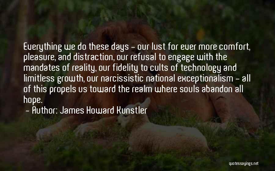 James Howard Kunstler Quotes: Everything We Do These Days - Our Lust For Ever More Comfort, Pleasure, And Distraction, Our Refusal To Engage With