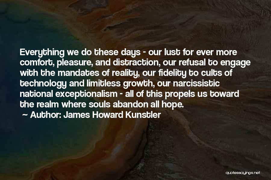 James Howard Kunstler Quotes: Everything We Do These Days - Our Lust For Ever More Comfort, Pleasure, And Distraction, Our Refusal To Engage With
