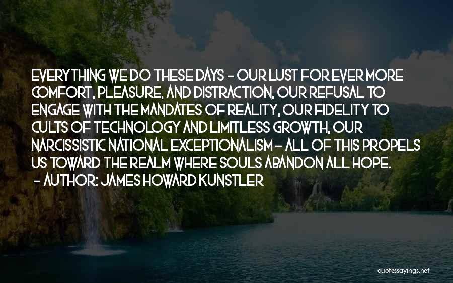 James Howard Kunstler Quotes: Everything We Do These Days - Our Lust For Ever More Comfort, Pleasure, And Distraction, Our Refusal To Engage With
