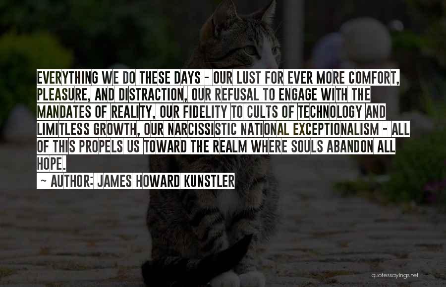 James Howard Kunstler Quotes: Everything We Do These Days - Our Lust For Ever More Comfort, Pleasure, And Distraction, Our Refusal To Engage With