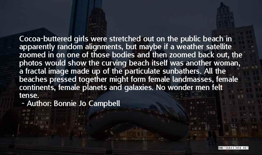 Bonnie Jo Campbell Quotes: Cocoa-buttered Girls Were Stretched Out On The Public Beach In Apparently Random Alignments, But Maybe If A Weather Satellite Zoomed