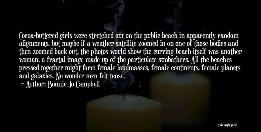 Bonnie Jo Campbell Quotes: Cocoa-buttered Girls Were Stretched Out On The Public Beach In Apparently Random Alignments, But Maybe If A Weather Satellite Zoomed