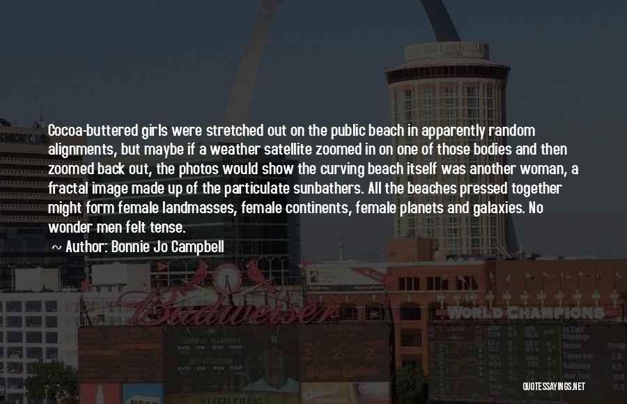 Bonnie Jo Campbell Quotes: Cocoa-buttered Girls Were Stretched Out On The Public Beach In Apparently Random Alignments, But Maybe If A Weather Satellite Zoomed