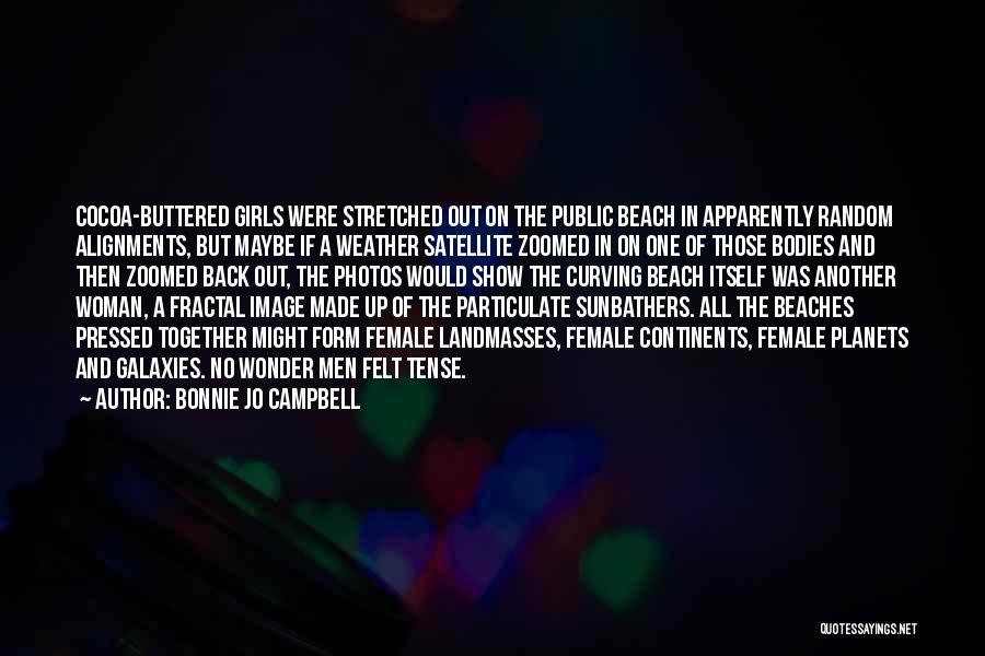 Bonnie Jo Campbell Quotes: Cocoa-buttered Girls Were Stretched Out On The Public Beach In Apparently Random Alignments, But Maybe If A Weather Satellite Zoomed