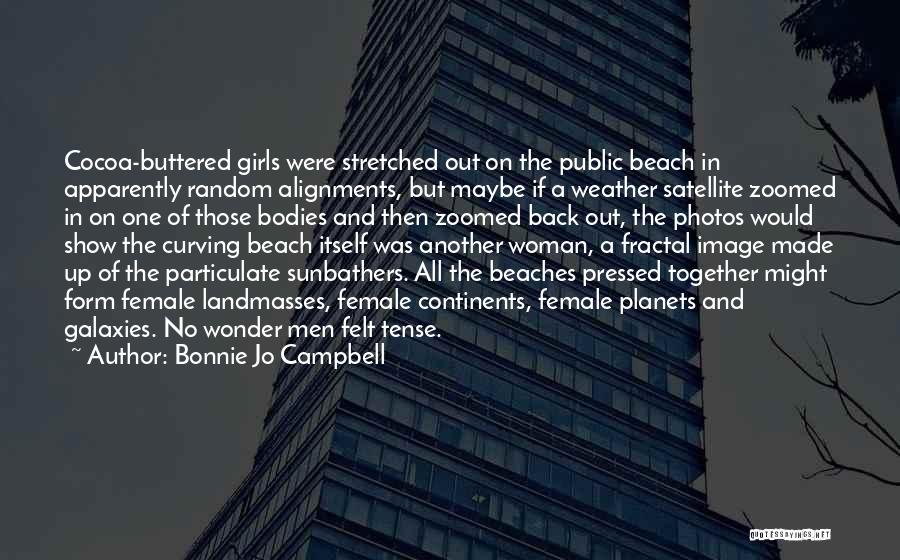 Bonnie Jo Campbell Quotes: Cocoa-buttered Girls Were Stretched Out On The Public Beach In Apparently Random Alignments, But Maybe If A Weather Satellite Zoomed