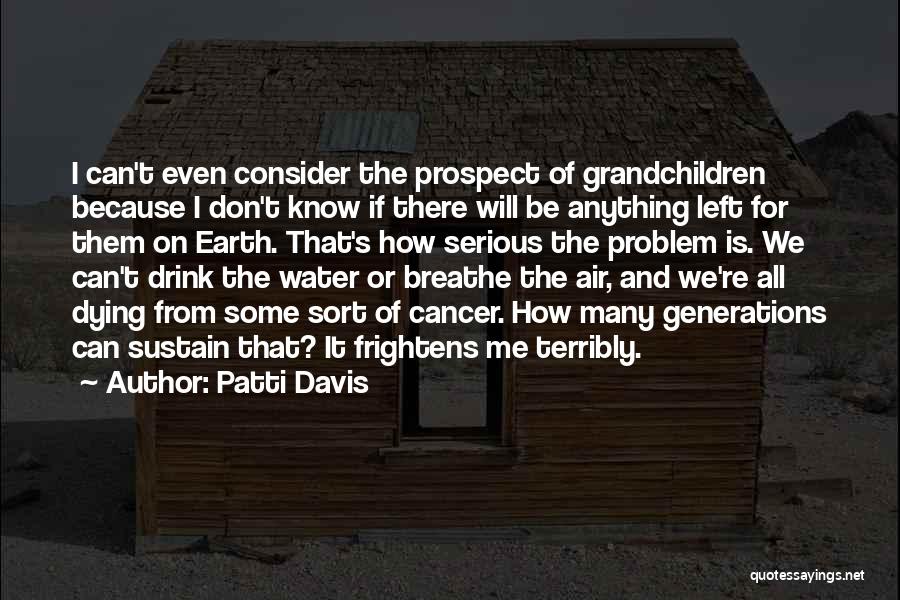 Patti Davis Quotes: I Can't Even Consider The Prospect Of Grandchildren Because I Don't Know If There Will Be Anything Left For Them