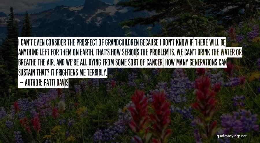 Patti Davis Quotes: I Can't Even Consider The Prospect Of Grandchildren Because I Don't Know If There Will Be Anything Left For Them