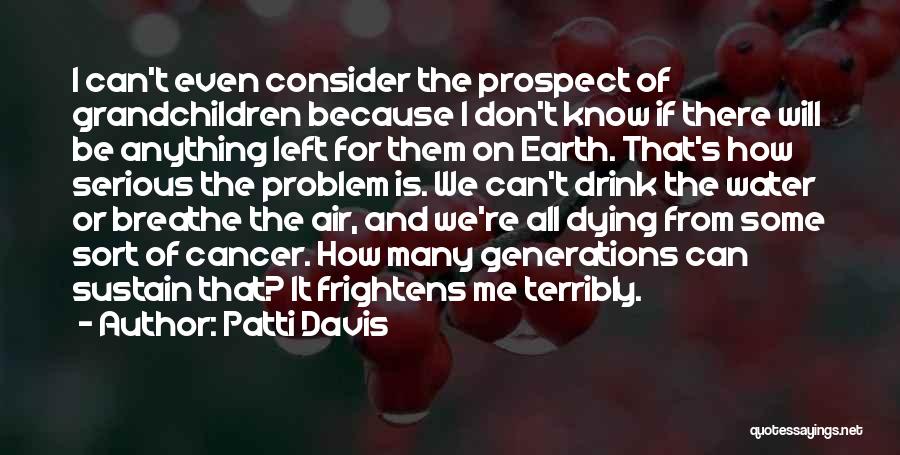 Patti Davis Quotes: I Can't Even Consider The Prospect Of Grandchildren Because I Don't Know If There Will Be Anything Left For Them