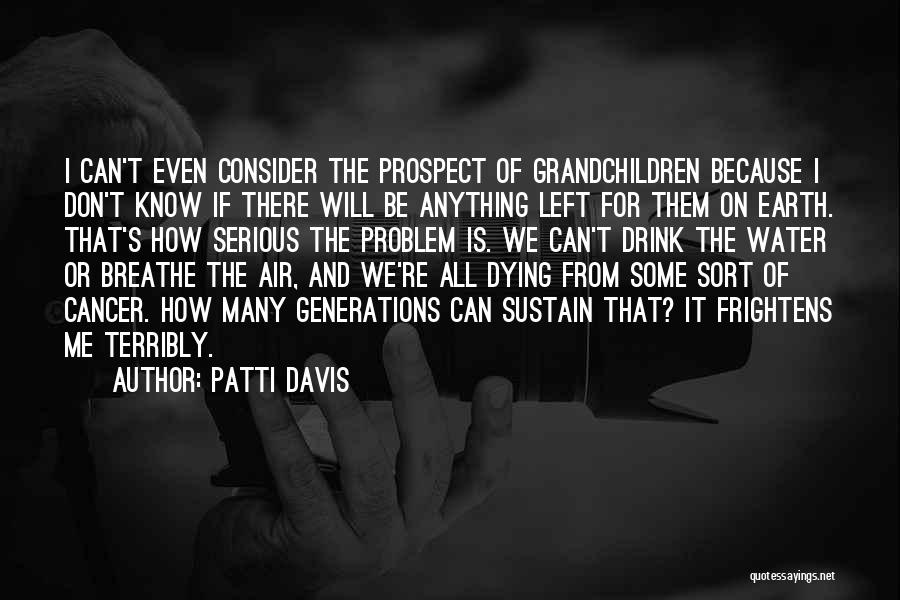 Patti Davis Quotes: I Can't Even Consider The Prospect Of Grandchildren Because I Don't Know If There Will Be Anything Left For Them