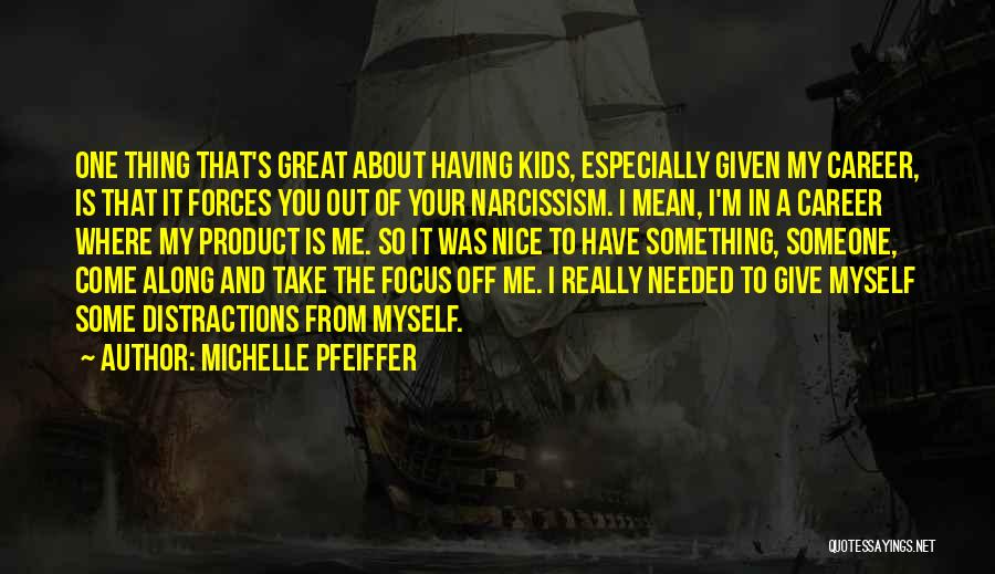 Michelle Pfeiffer Quotes: One Thing That's Great About Having Kids, Especially Given My Career, Is That It Forces You Out Of Your Narcissism.