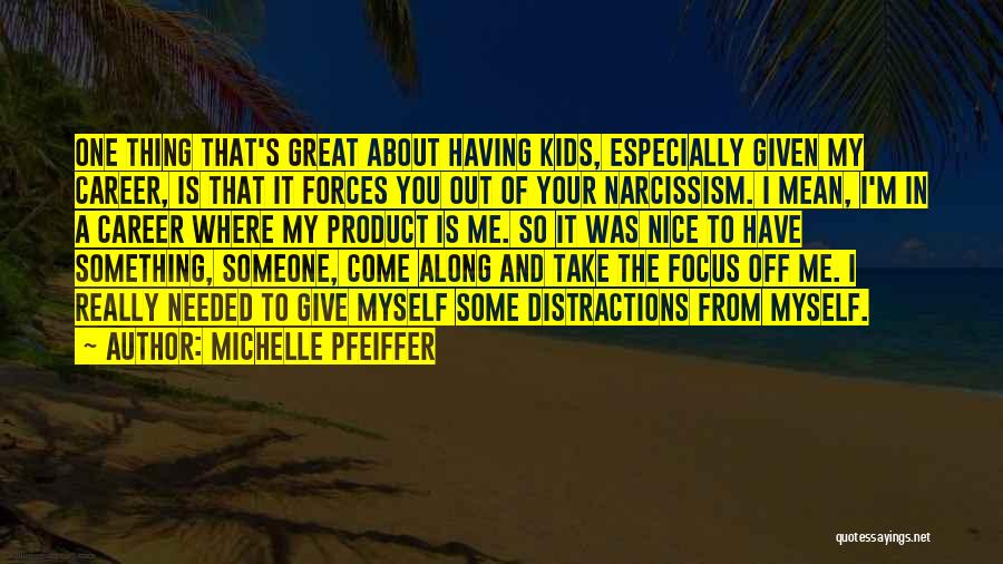 Michelle Pfeiffer Quotes: One Thing That's Great About Having Kids, Especially Given My Career, Is That It Forces You Out Of Your Narcissism.