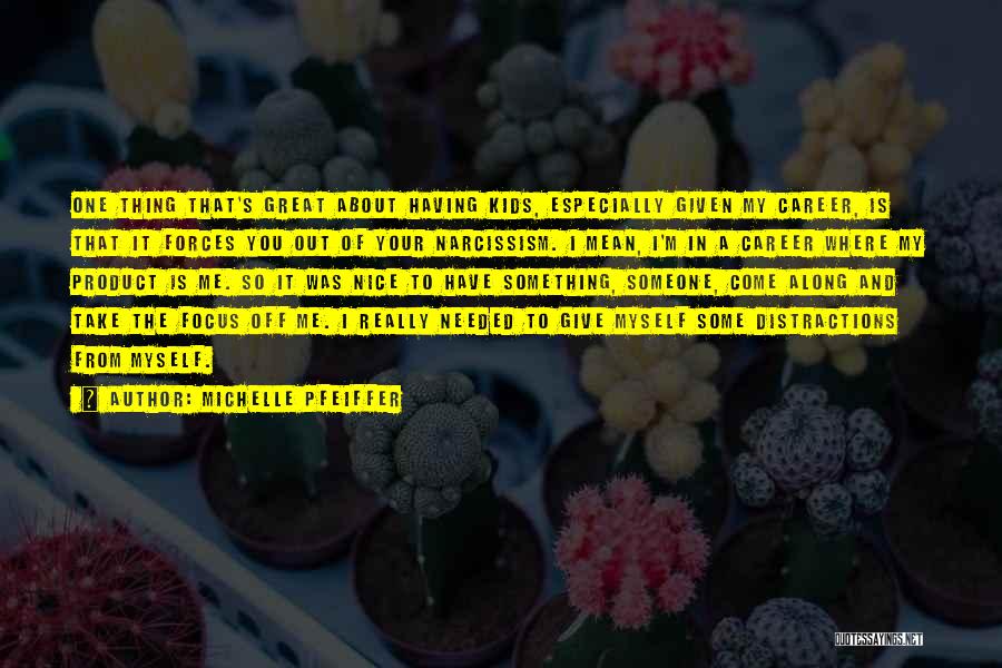 Michelle Pfeiffer Quotes: One Thing That's Great About Having Kids, Especially Given My Career, Is That It Forces You Out Of Your Narcissism.