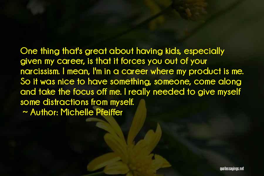 Michelle Pfeiffer Quotes: One Thing That's Great About Having Kids, Especially Given My Career, Is That It Forces You Out Of Your Narcissism.