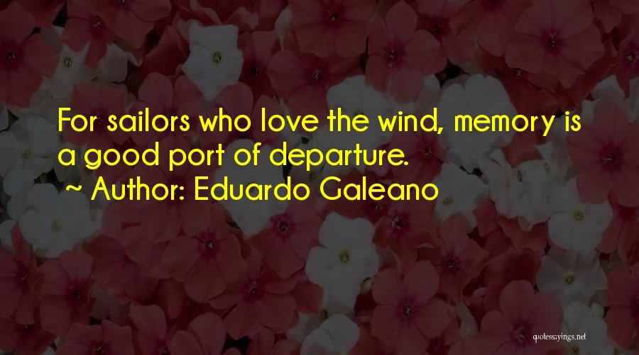 Eduardo Galeano Quotes: For Sailors Who Love The Wind, Memory Is A Good Port Of Departure.