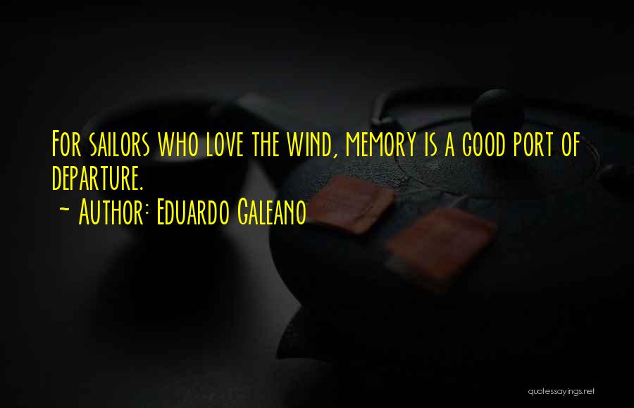 Eduardo Galeano Quotes: For Sailors Who Love The Wind, Memory Is A Good Port Of Departure.