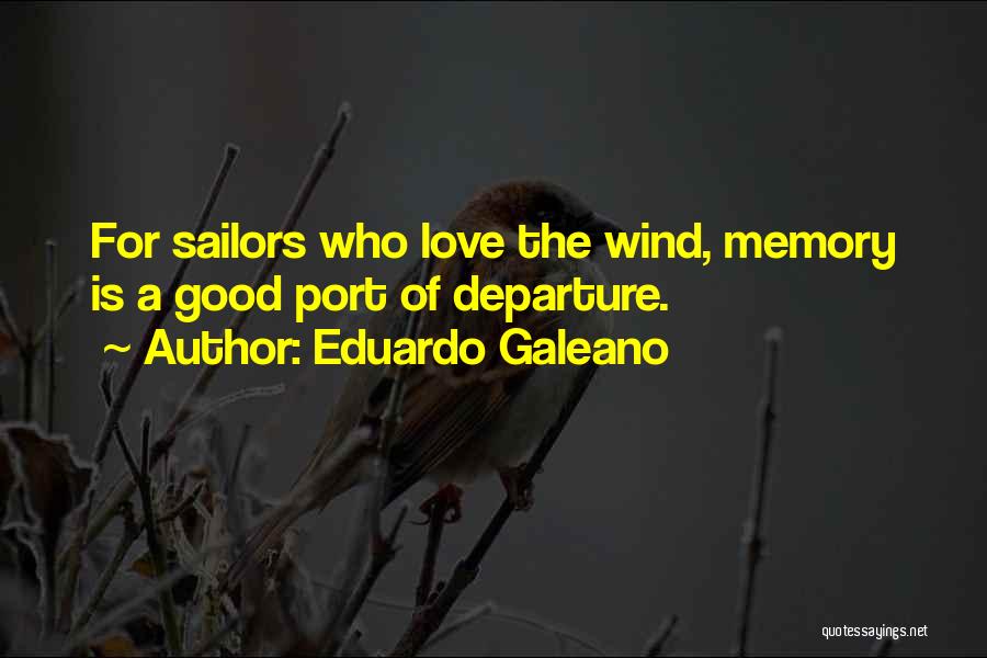 Eduardo Galeano Quotes: For Sailors Who Love The Wind, Memory Is A Good Port Of Departure.