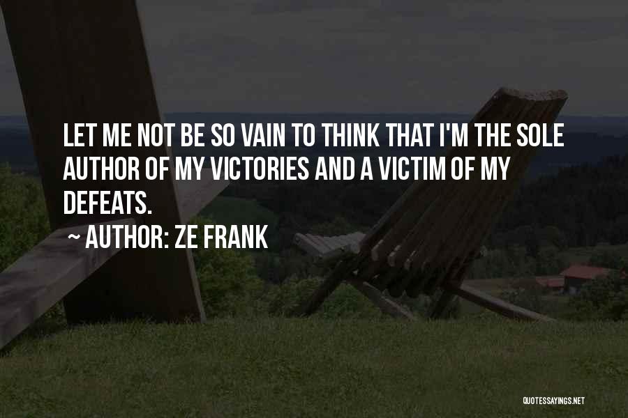Ze Frank Quotes: Let Me Not Be So Vain To Think That I'm The Sole Author Of My Victories And A Victim Of