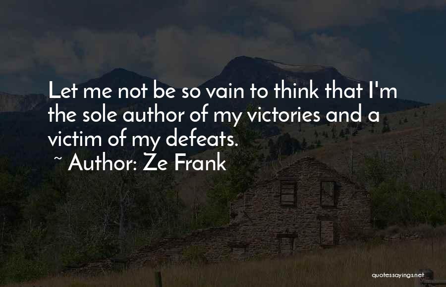 Ze Frank Quotes: Let Me Not Be So Vain To Think That I'm The Sole Author Of My Victories And A Victim Of