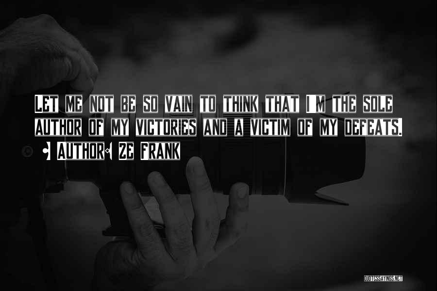 Ze Frank Quotes: Let Me Not Be So Vain To Think That I'm The Sole Author Of My Victories And A Victim Of