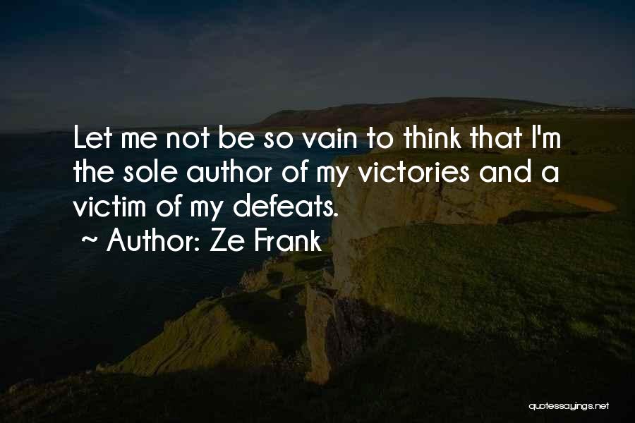 Ze Frank Quotes: Let Me Not Be So Vain To Think That I'm The Sole Author Of My Victories And A Victim Of