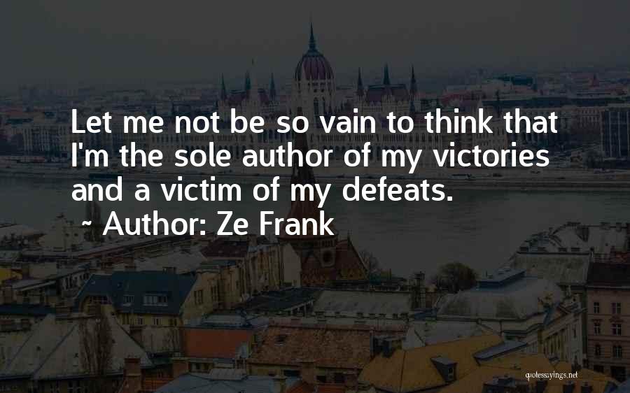 Ze Frank Quotes: Let Me Not Be So Vain To Think That I'm The Sole Author Of My Victories And A Victim Of