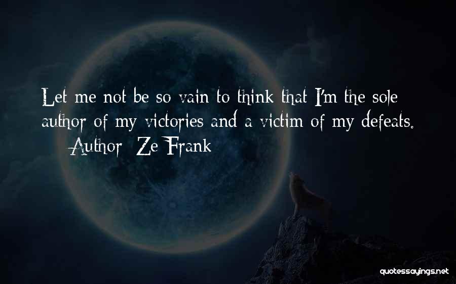 Ze Frank Quotes: Let Me Not Be So Vain To Think That I'm The Sole Author Of My Victories And A Victim Of