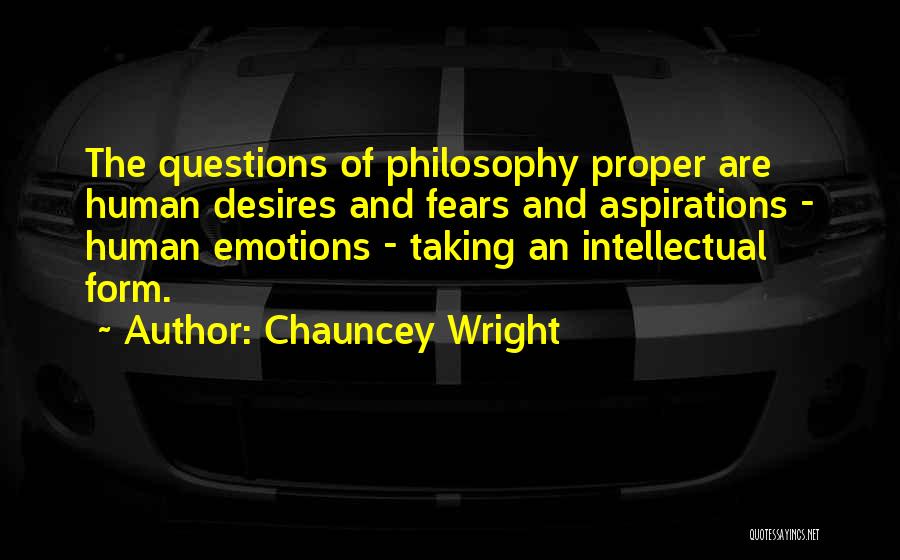 Chauncey Wright Quotes: The Questions Of Philosophy Proper Are Human Desires And Fears And Aspirations - Human Emotions - Taking An Intellectual Form.