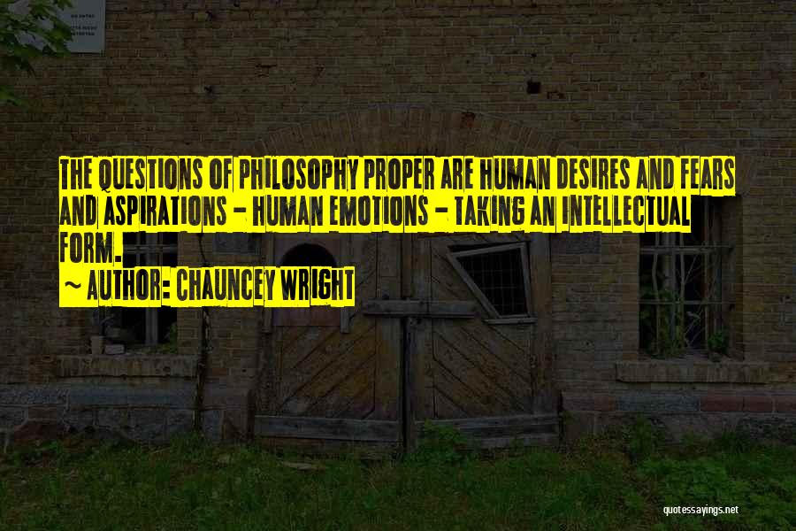 Chauncey Wright Quotes: The Questions Of Philosophy Proper Are Human Desires And Fears And Aspirations - Human Emotions - Taking An Intellectual Form.