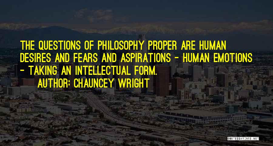 Chauncey Wright Quotes: The Questions Of Philosophy Proper Are Human Desires And Fears And Aspirations - Human Emotions - Taking An Intellectual Form.