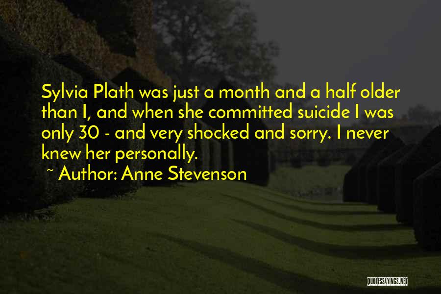 Anne Stevenson Quotes: Sylvia Plath Was Just A Month And A Half Older Than I, And When She Committed Suicide I Was Only
