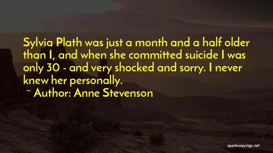 Anne Stevenson Quotes: Sylvia Plath Was Just A Month And A Half Older Than I, And When She Committed Suicide I Was Only