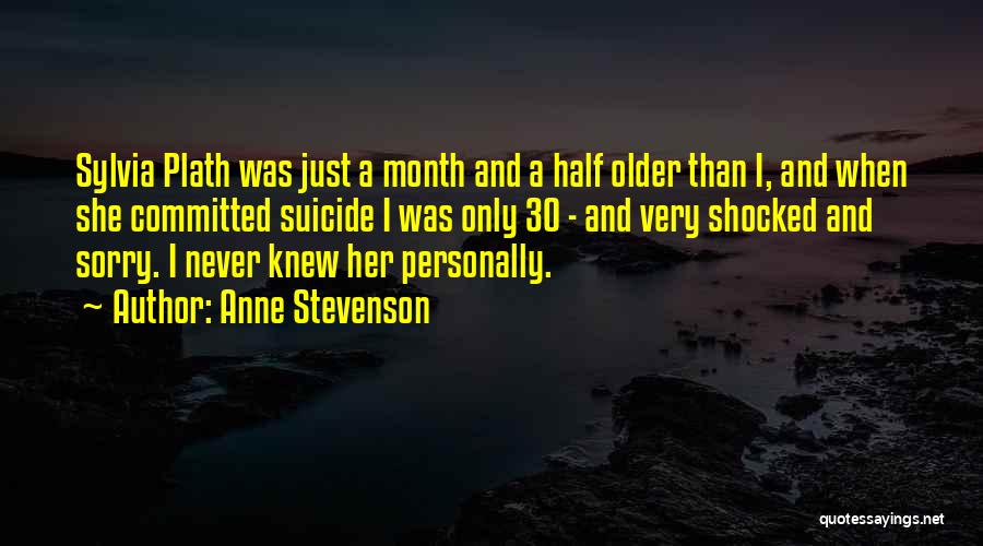 Anne Stevenson Quotes: Sylvia Plath Was Just A Month And A Half Older Than I, And When She Committed Suicide I Was Only