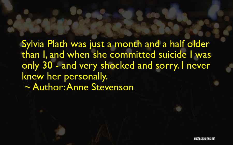 Anne Stevenson Quotes: Sylvia Plath Was Just A Month And A Half Older Than I, And When She Committed Suicide I Was Only