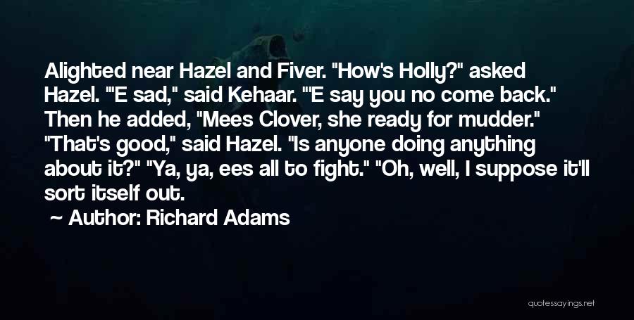 Richard Adams Quotes: Alighted Near Hazel And Fiver. How's Holly? Asked Hazel. 'e Sad, Said Kehaar. 'e Say You No Come Back. Then