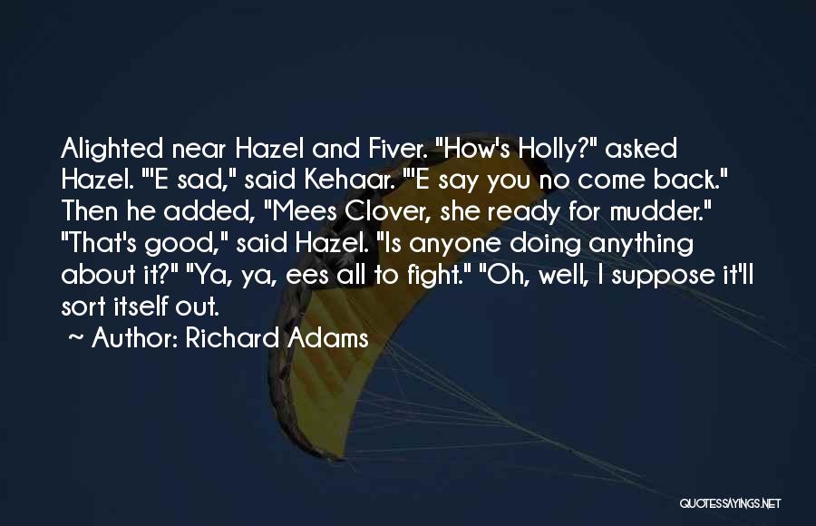 Richard Adams Quotes: Alighted Near Hazel And Fiver. How's Holly? Asked Hazel. 'e Sad, Said Kehaar. 'e Say You No Come Back. Then