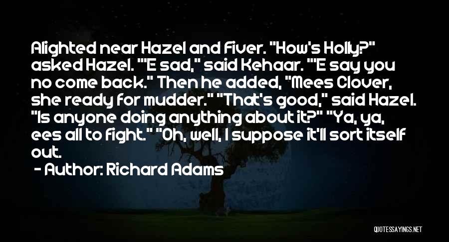 Richard Adams Quotes: Alighted Near Hazel And Fiver. How's Holly? Asked Hazel. 'e Sad, Said Kehaar. 'e Say You No Come Back. Then