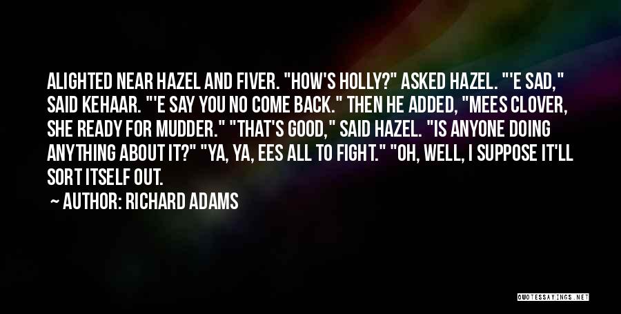 Richard Adams Quotes: Alighted Near Hazel And Fiver. How's Holly? Asked Hazel. 'e Sad, Said Kehaar. 'e Say You No Come Back. Then