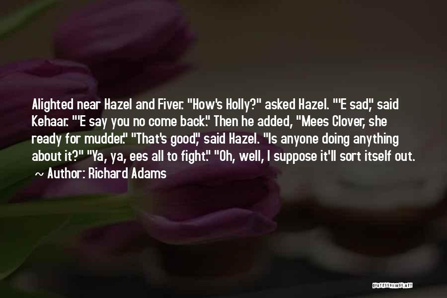 Richard Adams Quotes: Alighted Near Hazel And Fiver. How's Holly? Asked Hazel. 'e Sad, Said Kehaar. 'e Say You No Come Back. Then