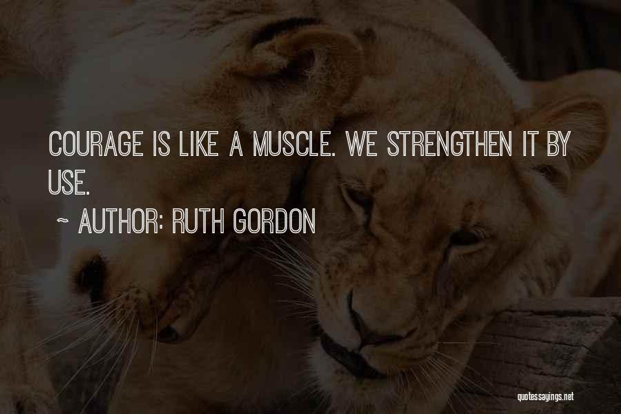 Ruth Gordon Quotes: Courage Is Like A Muscle. We Strengthen It By Use.