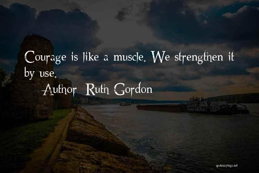 Ruth Gordon Quotes: Courage Is Like A Muscle. We Strengthen It By Use.