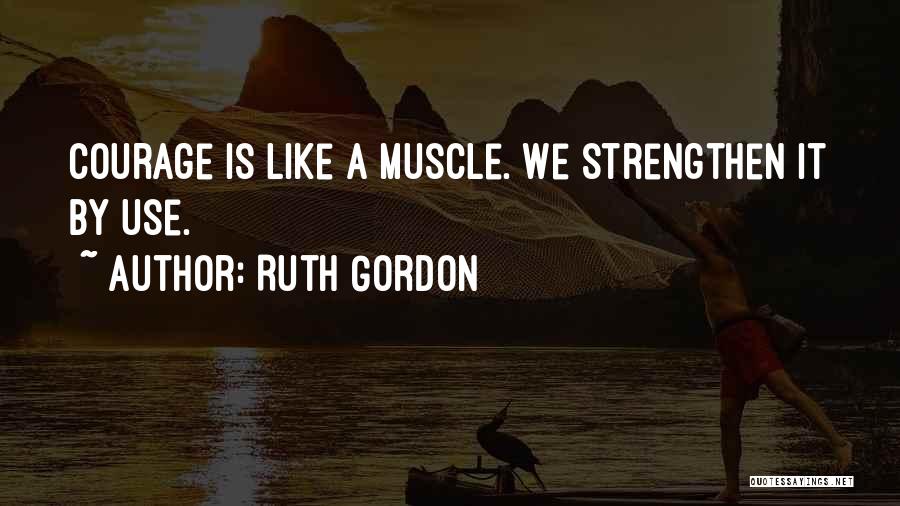 Ruth Gordon Quotes: Courage Is Like A Muscle. We Strengthen It By Use.