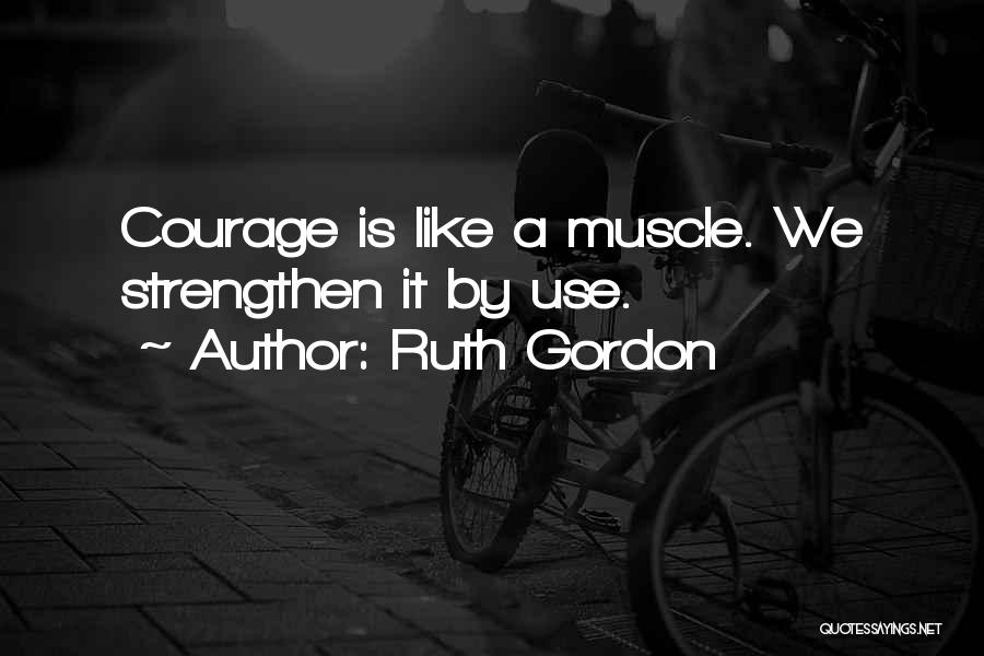 Ruth Gordon Quotes: Courage Is Like A Muscle. We Strengthen It By Use.