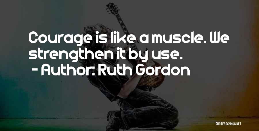 Ruth Gordon Quotes: Courage Is Like A Muscle. We Strengthen It By Use.