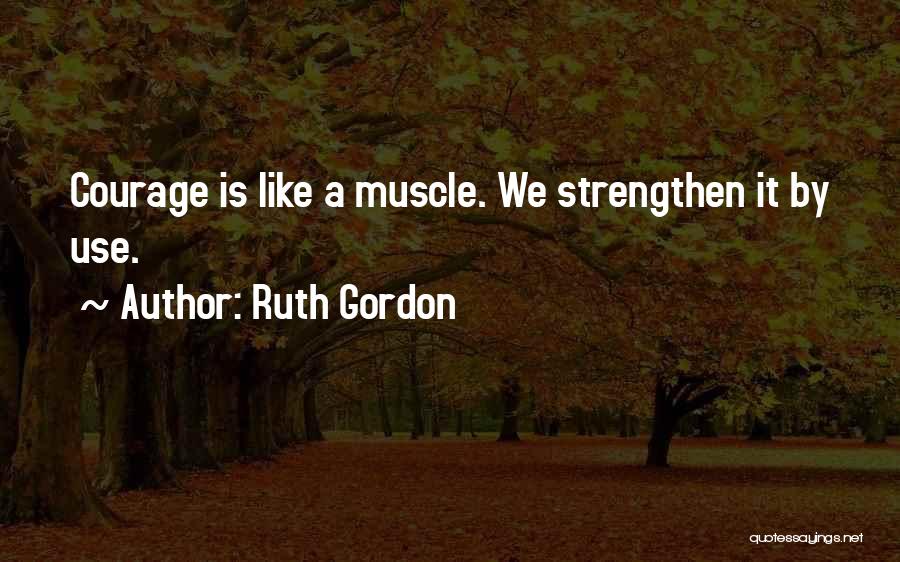 Ruth Gordon Quotes: Courage Is Like A Muscle. We Strengthen It By Use.