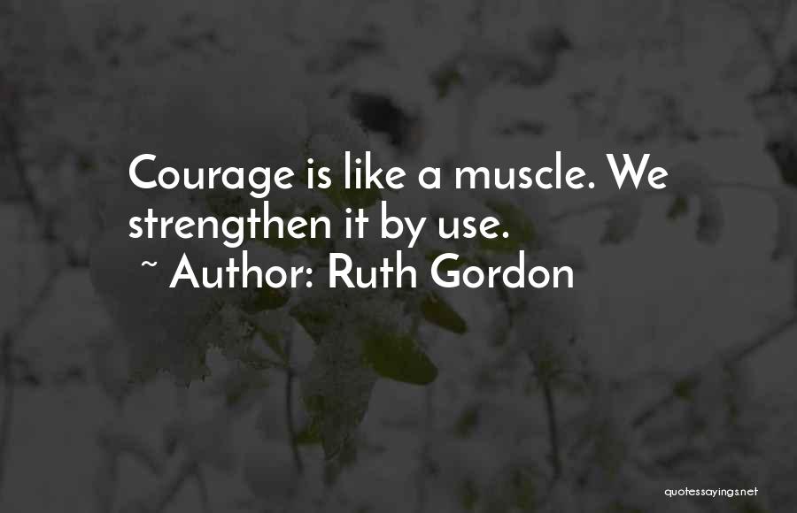 Ruth Gordon Quotes: Courage Is Like A Muscle. We Strengthen It By Use.