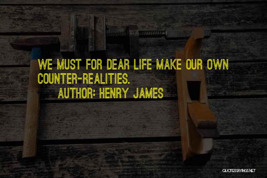 Henry James Quotes: We Must For Dear Life Make Our Own Counter-realities.