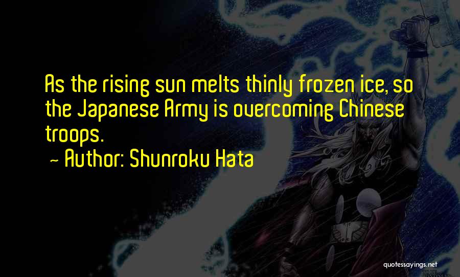 Shunroku Hata Quotes: As The Rising Sun Melts Thinly Frozen Ice, So The Japanese Army Is Overcoming Chinese Troops.